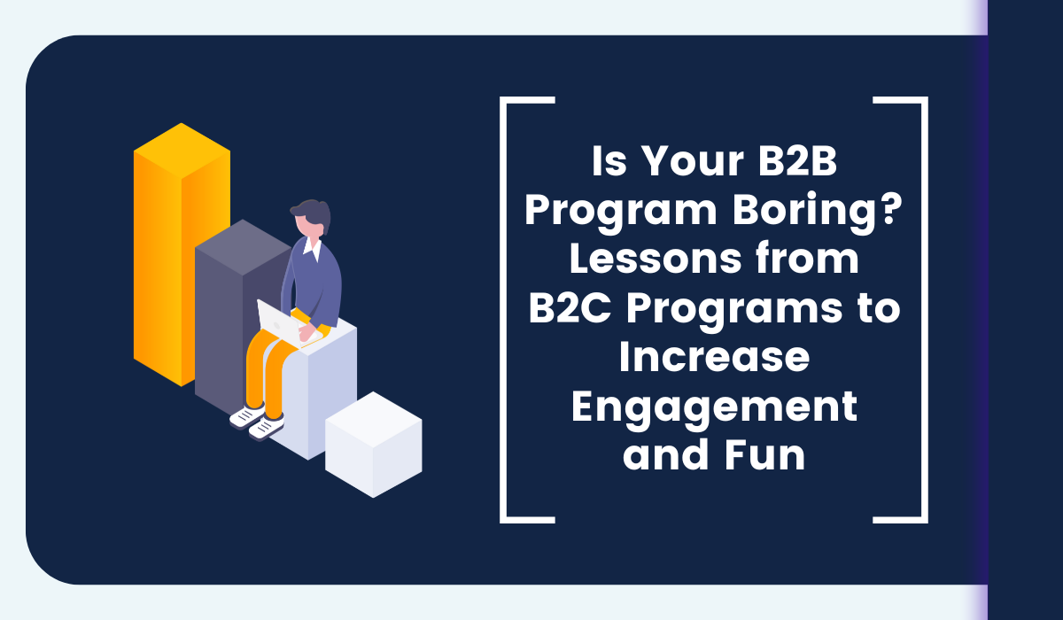 Is Your B2B Program Boring? Lessons from B2C Programs to Increase Engagement and Fun